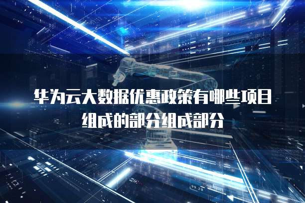 华为云大数据优惠政策有哪些项目组成的部分组成部分