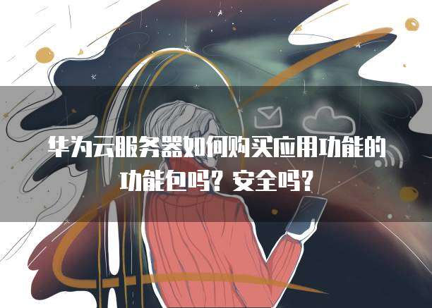 华为云服务器如何购买应用功能的功能包吗?安全吗?