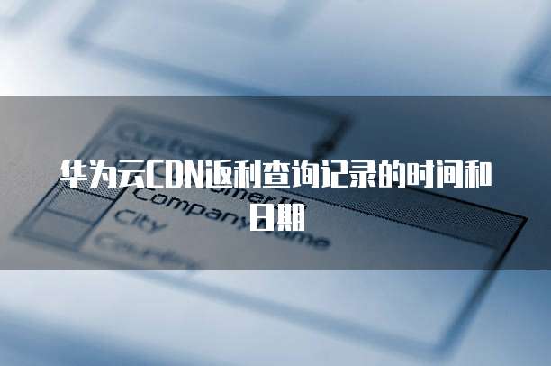 华为云CDN返利查询记录的时间和日期