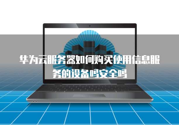华为云服务器如何购买使用信息服务的设备吗安全吗