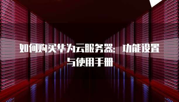 如何购买华为云服务器:功能设置与使用手册