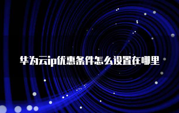 华为云ip优惠条件怎么设置在哪里