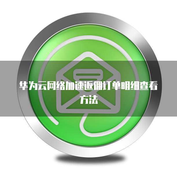 华为云网络加速返佣订单明细查看方法