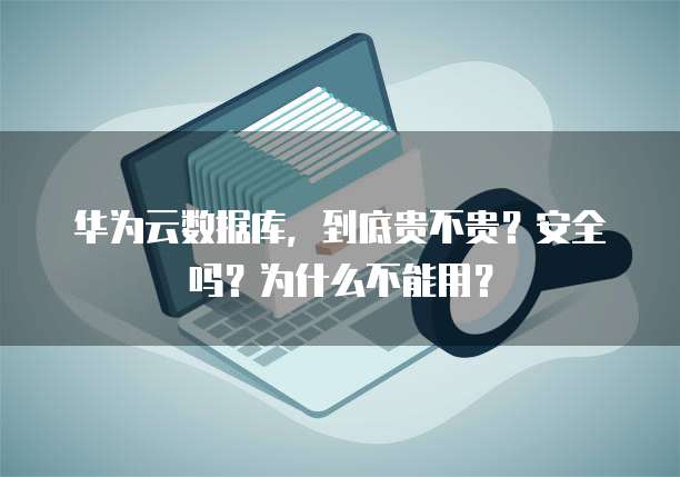 华为云数据库,到底贵不贵?安全吗?为什么不能用?
