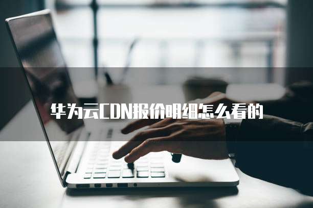 华为云CDN报价明细怎么看的