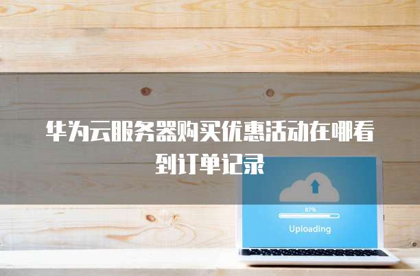 华为云服务器购买优惠活动在哪看到订单记录