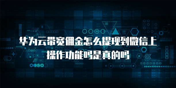 华为云带宽佣金怎么提现到微信上操作功能吗是真的吗