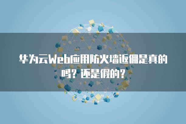 华为云Web应用防火墙返佣是真的吗?还是假的?