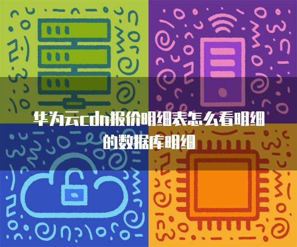 华为云cdn报价明细表怎么看明细的数据库明细