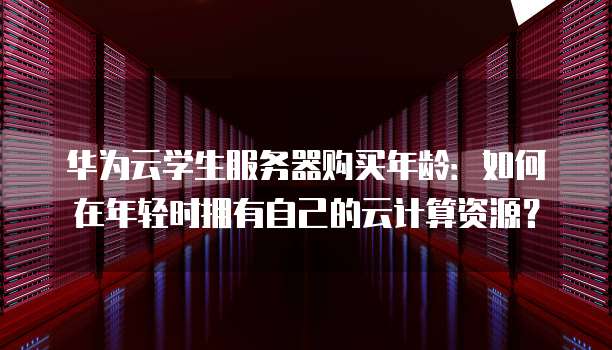 华为云学生服务器购买年龄:如何在年轻时拥有自己的云计算资源?