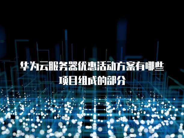 华为云服务器优惠活动方案有哪些项目组成的部分