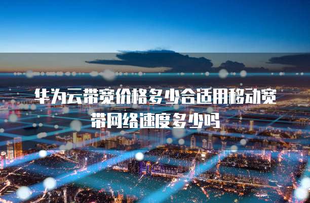 华为云带宽价格多少合适用移动宽带网络速度多少吗