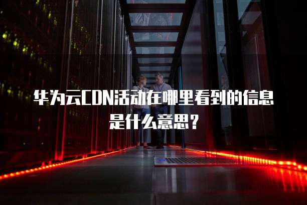 华为云CDN活动在哪里看到的信息是什么意思？