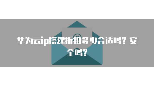 华为云ip搭建折扣多少合适吗?安全吗?