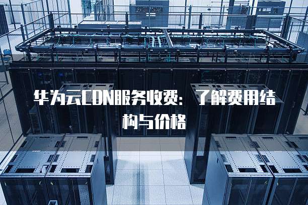 华为云CDN服务收费:了解费用结构与价格