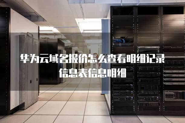 华为云域名报价怎么查看明细记录信息表信息明细