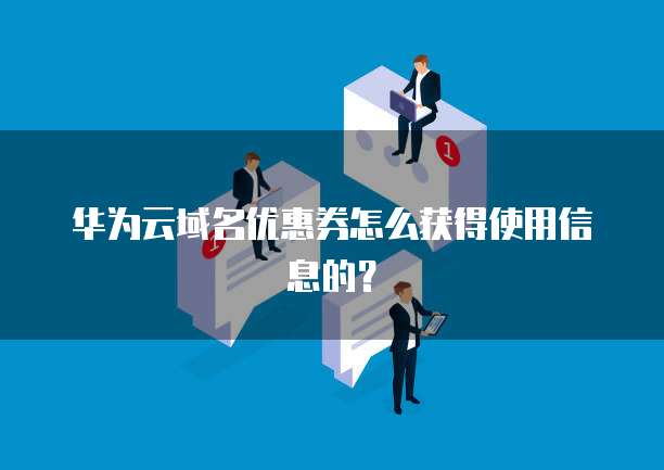 华为云域名优惠券怎么获得使用信息的?