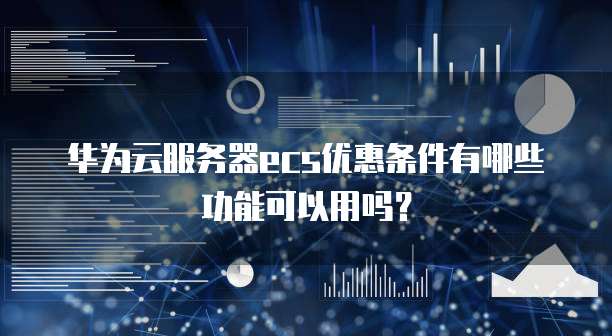 华为云服务器ecs优惠条件有哪些功能可以用吗?