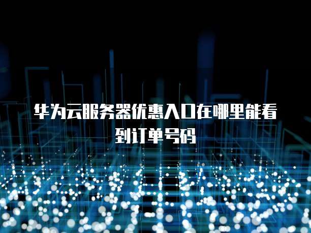 华为云服务器优惠入口在哪里能看到订单号码