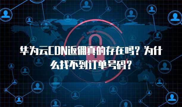 华为云CDN返佣真的存在吗?为什么找不到订单号码?