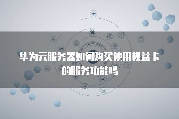 华为云服务器如何购买使用权益卡的服务功能吗