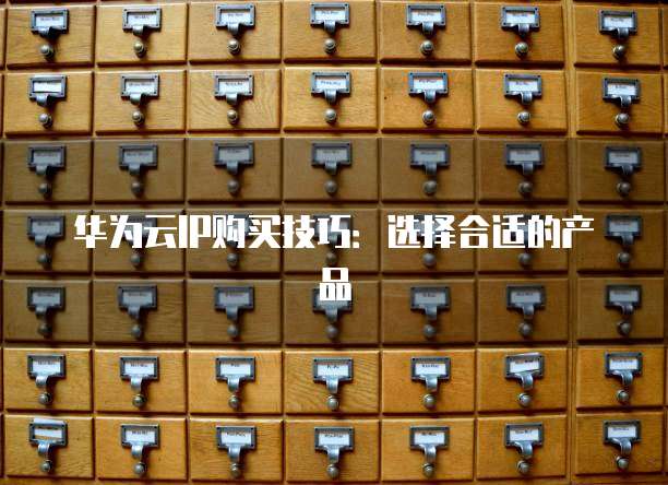 华为云IP购买技巧:选择合适的产品