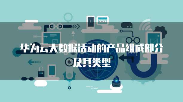 华为云大数据活动的产品组成部分及其类型