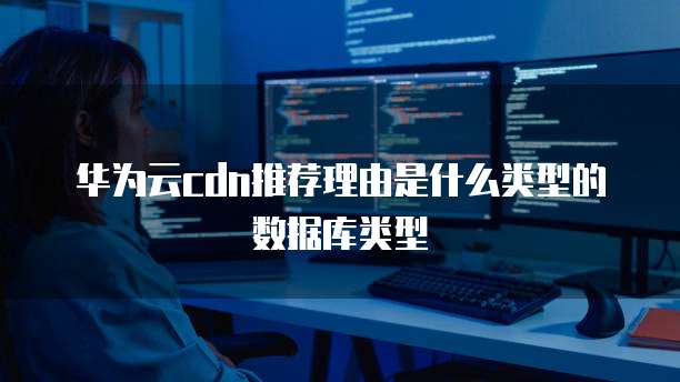 华为云cdn推荐理由是什么类型的数据库类型