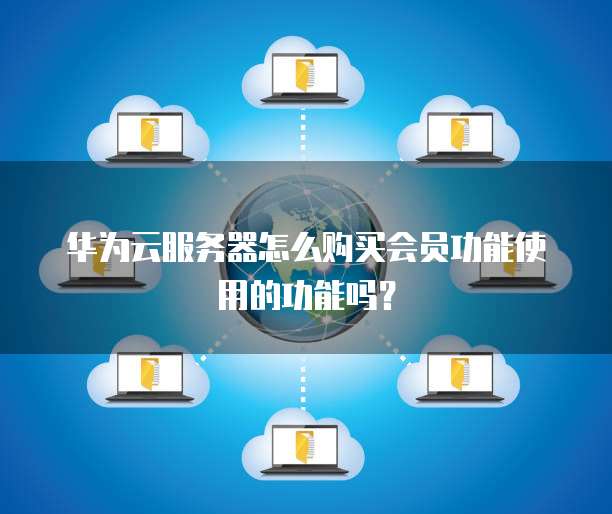 华为云服务器怎么购买会员功能使用的功能吗?