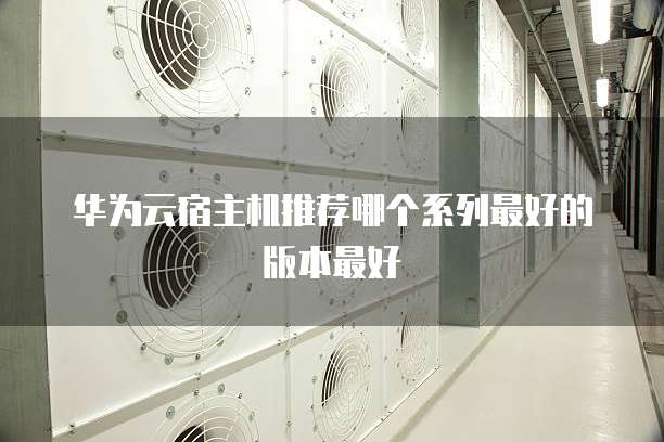 华为云宿主机推荐哪个系列最好的版本最好