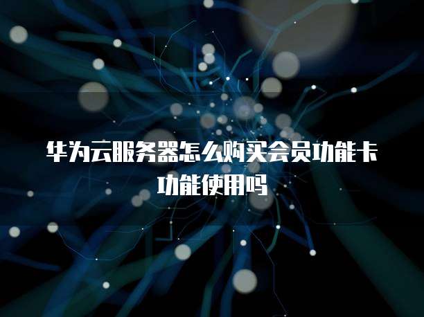 华为云服务器怎么购买会员功能卡功能使用吗