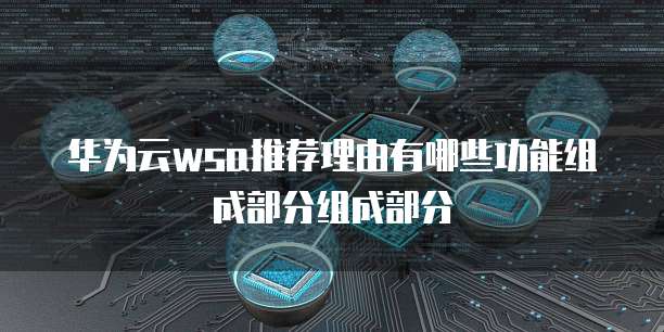 华为云wsa推荐理由有哪些功能组成部分组成部分
