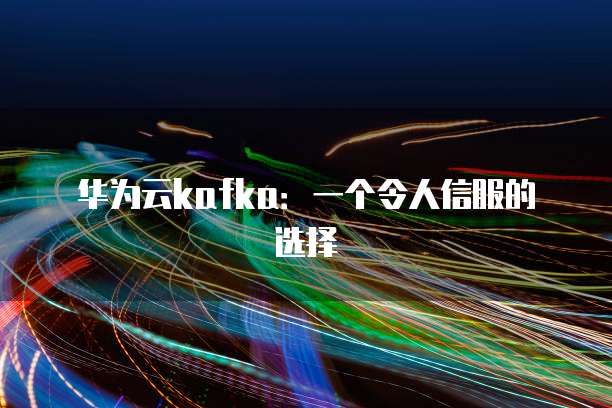 华为云kafka:一个令人信服的选择