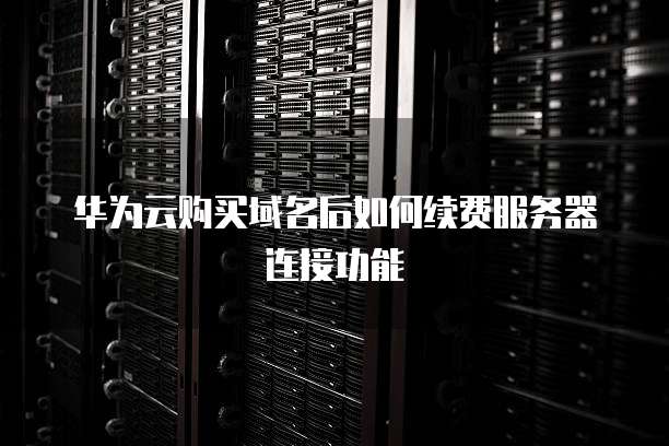 华为云购买域名后如何续费服务器连接功能