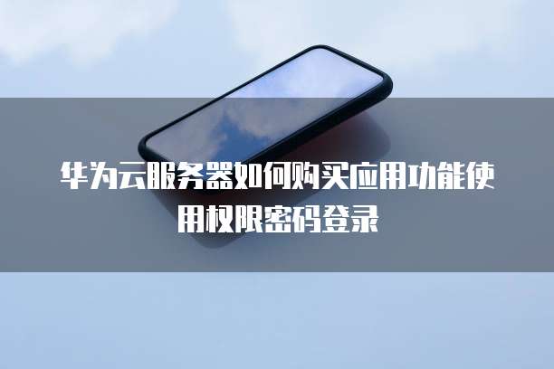 华为云服务器如何购买应用功能使用权限密码登录