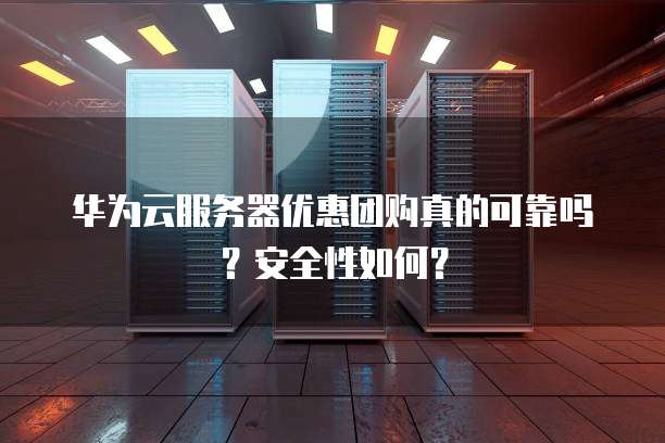 华为云服务器优惠团购真的可靠吗?安全性如何?
