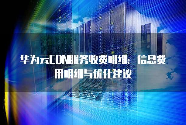 华为云CDN服务收费明细:信息费用明细与优化建议
