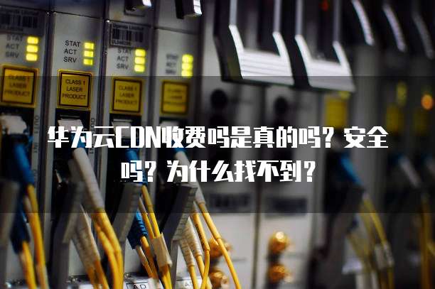 华为云CDN收费吗是真的吗?安全吗?为什么找不到?