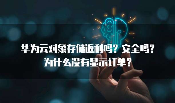 华为云对象存储返利吗?安全吗?为什么没有显示订单?