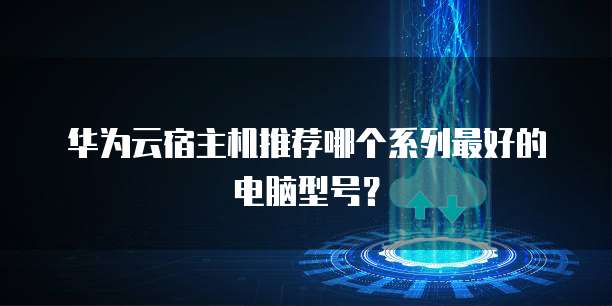 华为云宿主机推荐哪个系列最好的电脑型号?
