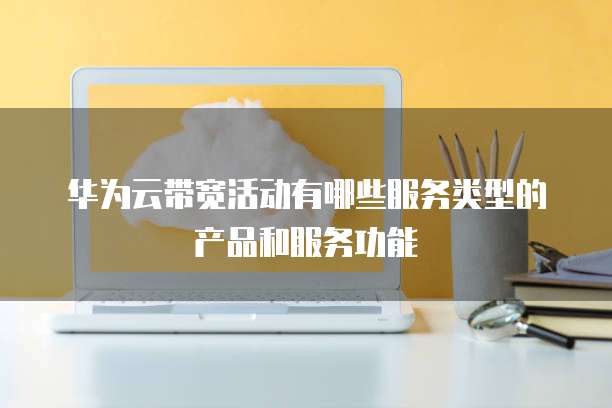 华为云带宽活动有哪些服务类型的产品和服务功能
