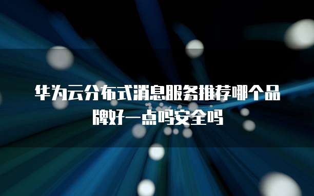 华为云分布式消息服务推荐哪个品牌好一点吗安全吗