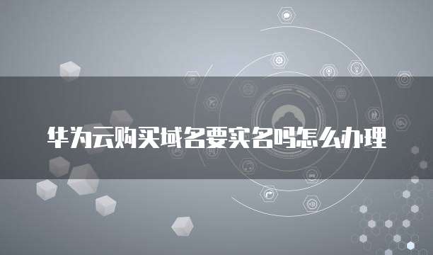 华为云购买域名要实名吗怎么办理