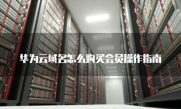 华为云域名怎么购买会员操作指南