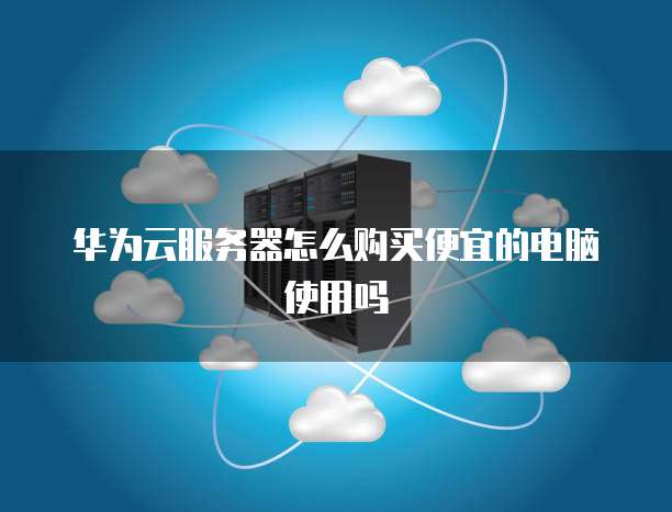 华为云服务器怎么购买便宜的电脑使用吗