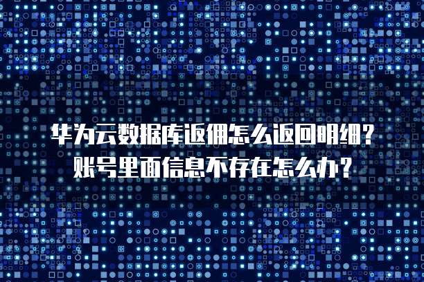 华为云数据库返佣怎么返回明细?账号里面信息不存在怎么办?