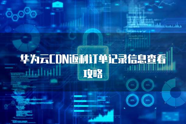 华为云CDN返利订单记录信息查看攻略
