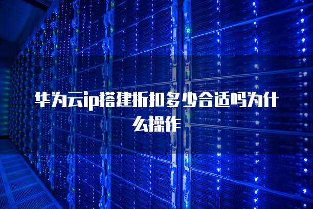 华为云ip搭建折扣多少合适吗为什么操作