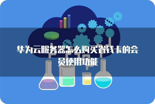 华为云服务器怎么购买省钱卡的会员使用功能