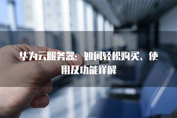 华为云服务器:如何轻松购买、使用及功能详解